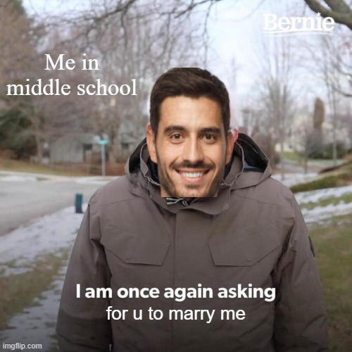 Bernie I Am Once Again Asking For Your Support | Me in middle school; for u to marry me | image tagged in memes,bernie i am once again asking for your support | made w/ Imgflip meme maker