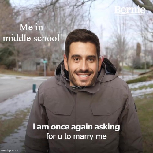 Bernie I Am Once Again Asking For Your Support Meme | Me in middle school; for u to marry me | image tagged in memes,bernie i am once again asking for your support | made w/ Imgflip meme maker