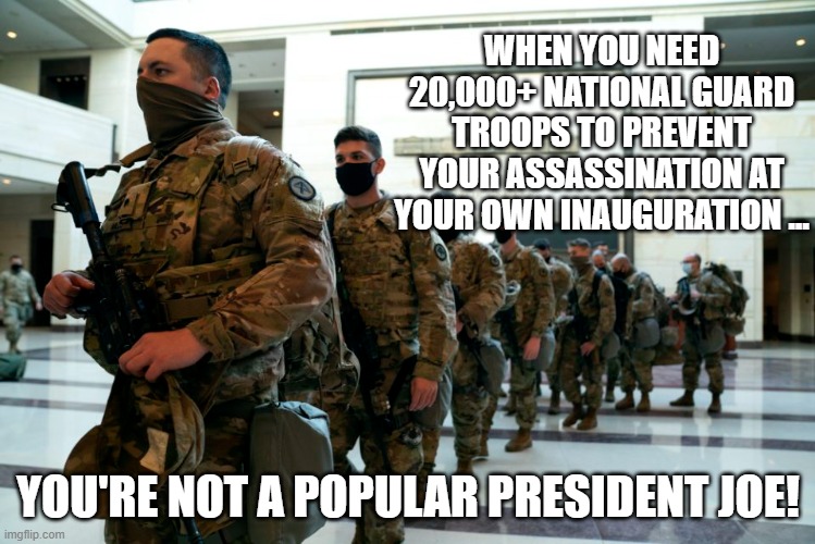 Joe Biden - The True Clear & Present Danger! |  WHEN YOU NEED 20,000+ NATIONAL GUARD TROOPS TO PREVENT YOUR ASSASSINATION AT YOUR OWN INAUGURATION ... YOU'RE NOT A POPULAR PRESIDENT JOE! | image tagged in joe biden,kamala harris,assassination,inauguration,trump,2021 insurrection | made w/ Imgflip meme maker