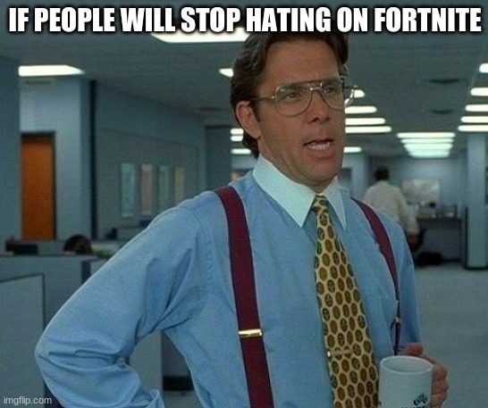 i love fortnite | IF PEOPLE WILL STOP HATING ON FORTNITE | image tagged in memes,that would be great | made w/ Imgflip meme maker