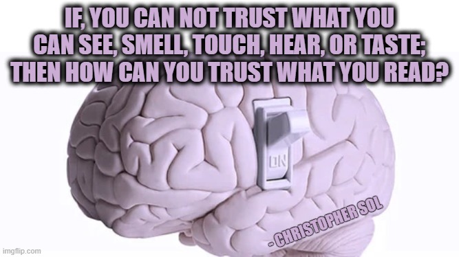 WHAT CAN YOU TRUST? | IF, YOU CAN NOT TRUST WHAT YOU CAN SEE, SMELL, TOUCH, HEAR, OR TASTE; THEN HOW CAN YOU TRUST WHAT YOU READ? - CHRISTOPHER SOL | image tagged in 5 senses,trust,read,conspiracy,how can you,christopher sol | made w/ Imgflip meme maker