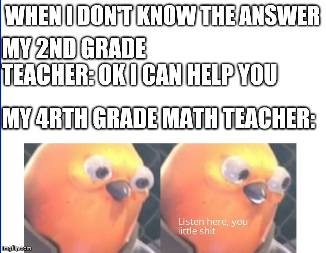 I Remember That Very Well | WHEN I DON'T KNOW THE ANSWER; MY 2ND GRADE TEACHER: OK I CAN HELP YOU; MY 4RTH GRADE MATH TEACHER: | image tagged in listen here you little shit | made w/ Imgflip meme maker