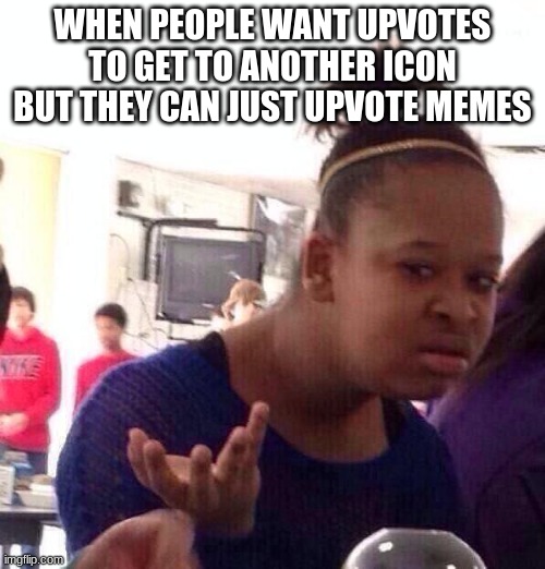 Black Girl Wat Meme | WHEN PEOPLE WANT UPVOTES TO GET TO ANOTHER ICON BUT THEY CAN JUST UPVOTE MEMES | image tagged in memes,black girl wat,upvote | made w/ Imgflip meme maker