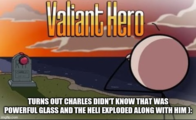 Saddest Henry Stickmin Moment | TURNS OUT CHARLES DIDN'T KNOW THAT WAS POWERFUL GLASS AND THE HELI EXPLODED ALONG WITH HIM ): | image tagged in saddest henry stickmin moment | made w/ Imgflip meme maker