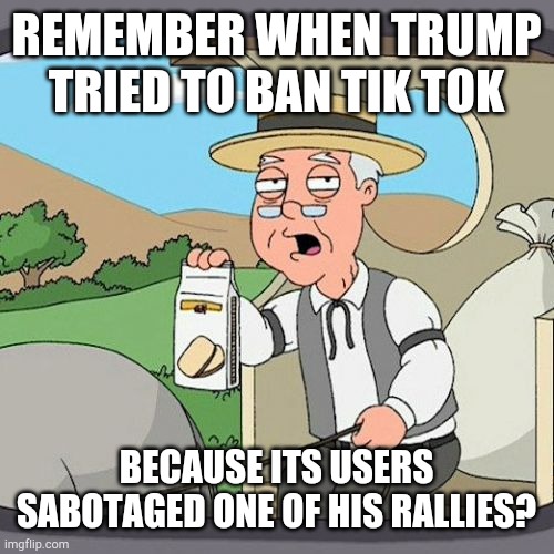 Pepperidge Farm Remembers | REMEMBER WHEN TRUMP TRIED TO BAN TIK TOK; BECAUSE ITS USERS SABOTAGED ONE OF HIS RALLIES? | image tagged in memes,pepperidge farm remembers | made w/ Imgflip meme maker