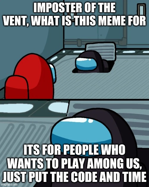 for anyone | IMPOSTER OF THE VENT, WHAT IS THIS MEME FOR; ITS FOR PEOPLE WHO WANTS TO PLAY AMONG US, JUST PUT THE CODE AND TIME | image tagged in impostor of the vent | made w/ Imgflip meme maker