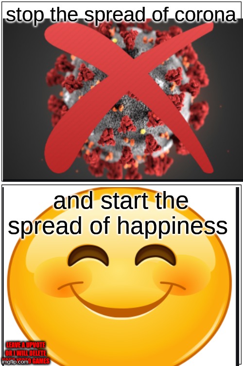 Blank Comic Panel 1x2 | stop the spread of corona; and start the spread of happiness; LEAVE A UPVOTE OR I WILL DELETE YOUR VIDEO GAMES | image tagged in memes,blank comic panel 1x2 | made w/ Imgflip meme maker