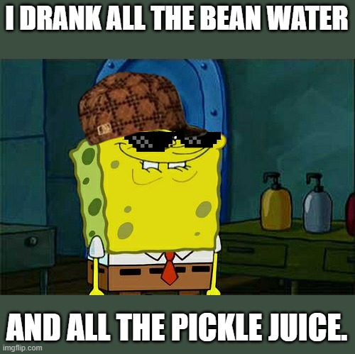 Can think of a name so just said wirdo | I DRANK ALL THE BEAN WATER; AND ALL THE PICKLE JUICE. | image tagged in memes,don't you squidward | made w/ Imgflip meme maker