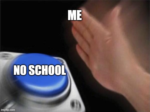 Blank Nut Button | ME; NO SCHOOL | image tagged in memes,blank nut button | made w/ Imgflip meme maker