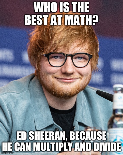 FUNNY ED SHEERAN JOKE | WHO IS THE BEST AT MATH? ED SHEERAN, BECAUSE HE CAN MULTIPLY AND DIVIDE | image tagged in music,ed sheeran,multiply,divide,jokes,fun | made w/ Imgflip meme maker