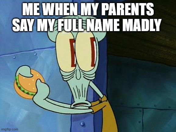 Oh shit Squidward | ME WHEN MY PARENTS SAY MY FULL NAME MADLY | image tagged in oh shit squidward | made w/ Imgflip meme maker