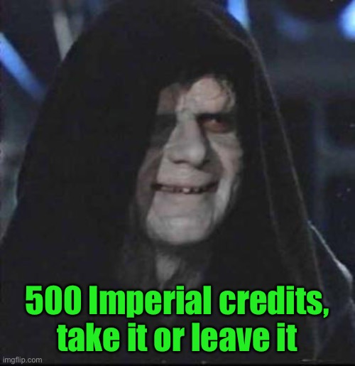 Sidious Error Meme | 500 Imperial credits, take it or leave it | image tagged in memes,sidious error | made w/ Imgflip meme maker