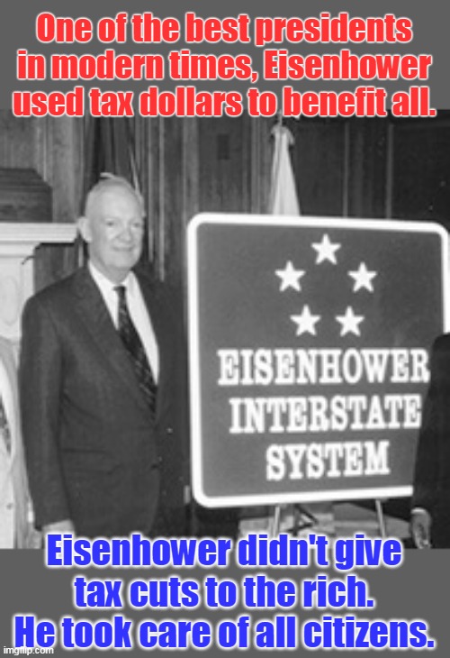 We need more Republicans like Ike! | One of the best presidents in modern times, Eisenhower used tax dollars to benefit all. Eisenhower didn't give tax cuts to the rich. He took care of all citizens. | image tagged in eisenhower,infrastructure,non partisan,loved usa,general in ww2,great man | made w/ Imgflip meme maker