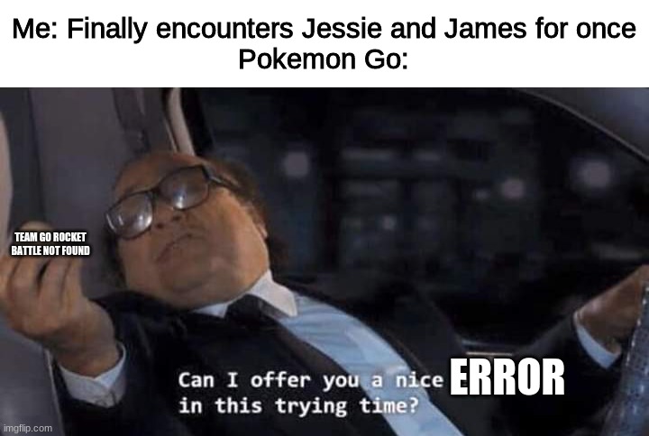 Can I offer you a nice egg in this trying time? | Me: Finally encounters Jessie and James for once
Pokemon Go:; TEAM GO ROCKET BATTLE NOT FOUND; ERROR | image tagged in can i offer you a nice egg in this trying time | made w/ Imgflip meme maker