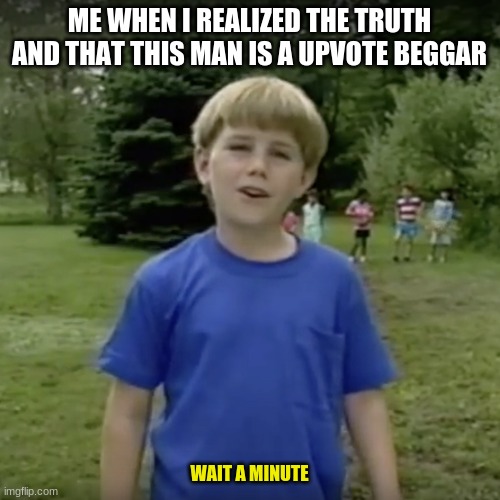 Kazoo kid wait a minute who are you | ME WHEN I REALIZED THE TRUTH AND THAT THIS MAN IS A UPVOTE BEGGAR WAIT A MINUTE | image tagged in kazoo kid wait a minute who are you | made w/ Imgflip meme maker