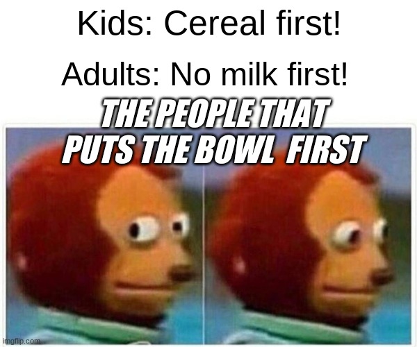 Who doesnt | Kids: Cereal first! Adults: No milk first! THE PEOPLE THAT PUTS THE BOWL  FIRST | image tagged in memes,monkey puppet | made w/ Imgflip meme maker