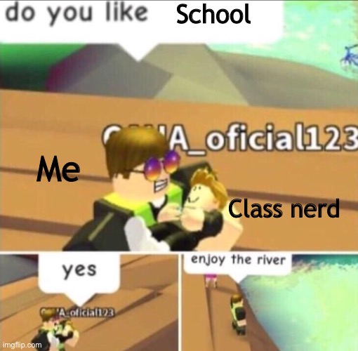 Enjoy The River | School; Me; Class nerd | image tagged in enjoy the river | made w/ Imgflip meme maker