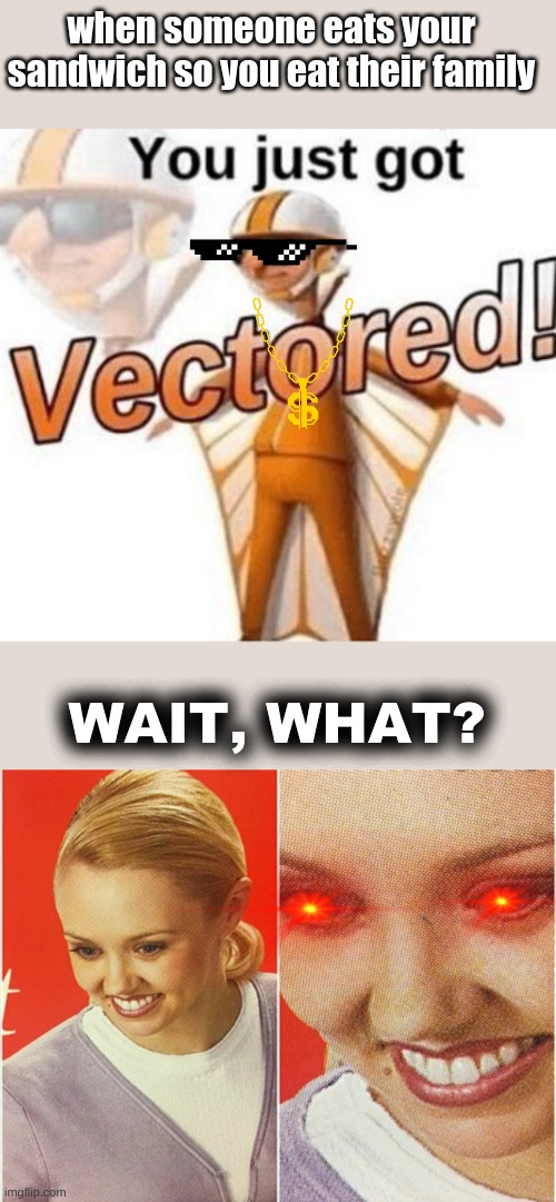 u got vectored | when someone eats your sandwich so you eat their family; WAIT, WHAT? | image tagged in you just got vectored,wait what | made w/ Imgflip meme maker