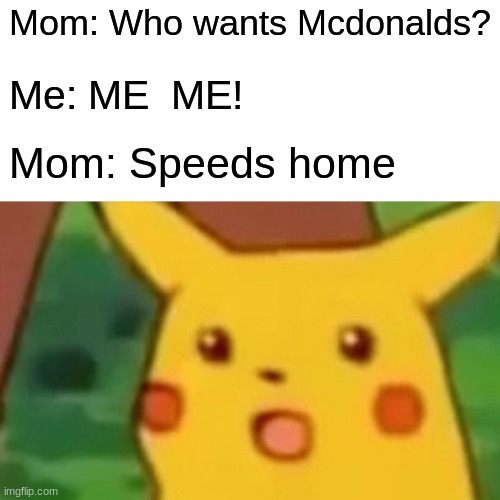 Surprised Pikachu Meme | Mom: Who wants Mcdonalds? Me: ME  ME! Mom: Speeds home | image tagged in memes,surprised pikachu | made w/ Imgflip meme maker