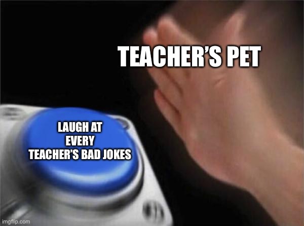 Upvote if u have a teacher’s pet in ur class | TEACHER’S PET; LAUGH AT EVERY TEACHER’S BAD JOKES | image tagged in memes,blank nut button | made w/ Imgflip meme maker