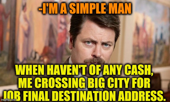 -Train legs with black of wallet. | -I'M A SIMPLE MAN; WHEN HAVEN'T OF ANY CASH, ME CROSSING BIG CITY FOR JOB FINAL DESTINATION ADDRESS. | image tagged in i'm a simple man,new york city,crossover,ron swanson,final destination,you had one job | made w/ Imgflip meme maker