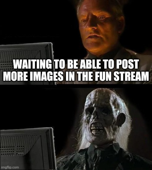 Fun stream | WAITING TO BE ABLE TO POST MORE IMAGES IN THE FUN STREAM | image tagged in memes,i'll just wait here | made w/ Imgflip meme maker