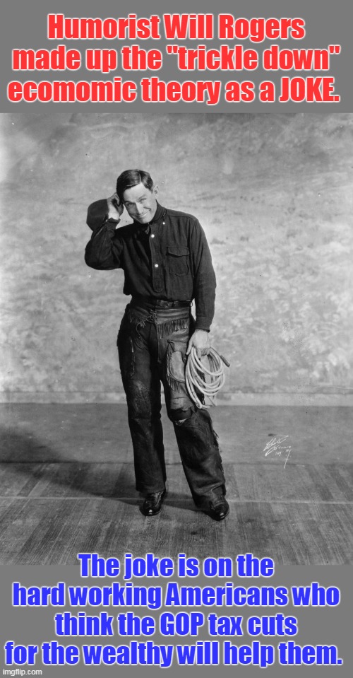 Most wealthy keep money for themselves. | Humorist Will Rogers made up the "trickle down" ecomomic theory as a JOKE. The joke is on the hard working Americans who think the GOP tax cuts for the wealthy will help them. | image tagged in stay poor,trickle down theory,tax cuts for rich benefit them,not a joke anymore | made w/ Imgflip meme maker