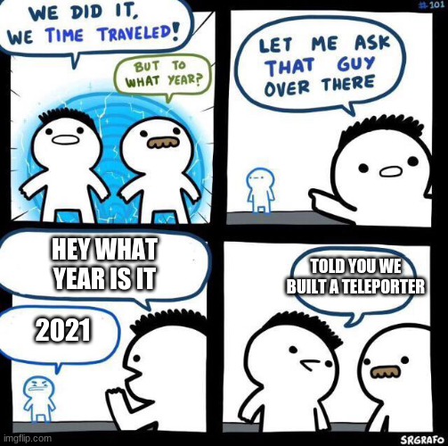 bruh | HEY WHAT YEAR IS IT; TOLD YOU WE BUILT A TELEPORTER; 2021 | image tagged in we did it we time traveled | made w/ Imgflip meme maker
