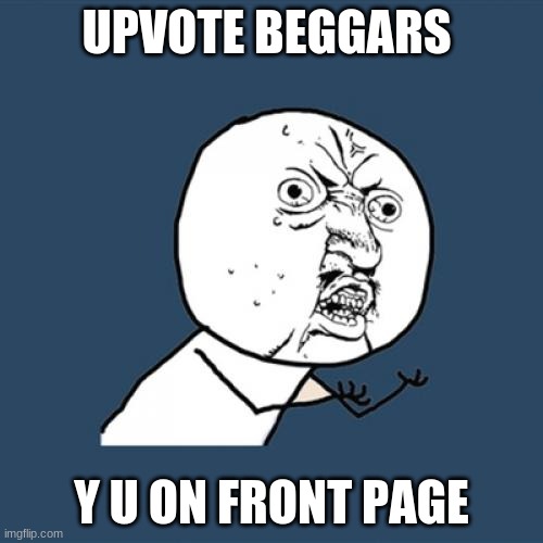 realy why | UPVOTE BEGGARS; Y U ON FRONT PAGE | image tagged in memes,y u no | made w/ Imgflip meme maker