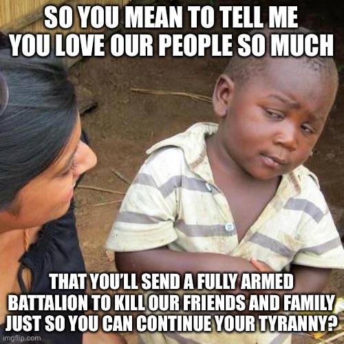 You’ll be back. | SO YOU MEAN TO TELL ME YOU LOVE OUR PEOPLE SO MUCH; THAT YOU’LL SEND A FULLY ARMED BATTALION TO KILL OUR FRIENDS AND FAMILY JUST SO YOU CAN CONTINUE YOUR TYRANNY? | image tagged in memes,third world skeptical kid,funny,hamilton,king george,musicals | made w/ Imgflip meme maker