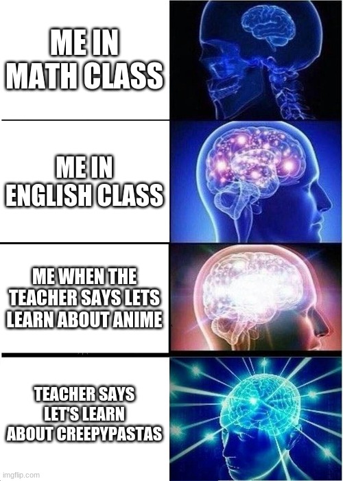 creepypastas | ME IN MATH CLASS; ME IN ENGLISH CLASS; ME WHEN THE TEACHER SAYS LETS LEARN ABOUT ANIME; TEACHER SAYS LET'S LEARN ABOUT CREEPYPASTAS | image tagged in memes,expanding brain | made w/ Imgflip meme maker