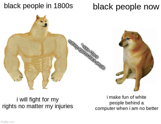 Buff Doge vs. Cheems | black people in 1800s; black people now; * note, i have nothing against black people; i will fight for my rights no matter my injuries; i make fun of white people behind a computer when i am no better | image tagged in memes,buff doge vs cheems | made w/ Imgflip meme maker