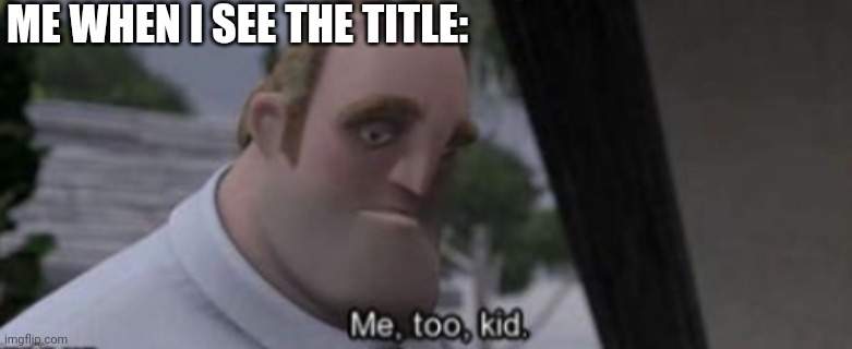 me too kid | ME WHEN I SEE THE TITLE: | image tagged in me too kid | made w/ Imgflip meme maker