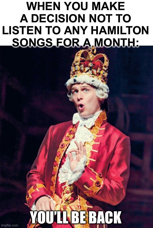 Hamilton will miss you lol | WHEN YOU MAKE A DECISION NOT TO LISTEN TO ANY HAMILTON SONGS FOR A MONTH:; YOU’LL BE BACK | image tagged in you ll be back,memes,funny,hamilton,musicals,addiction | made w/ Imgflip meme maker