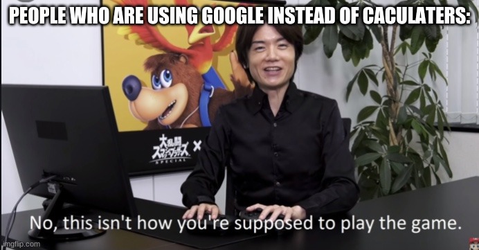 no | PEOPLE WHO ARE USING GOOGLE INSTEAD OF CACULATERS: | image tagged in no that s not how your supposed to play the game | made w/ Imgflip meme maker