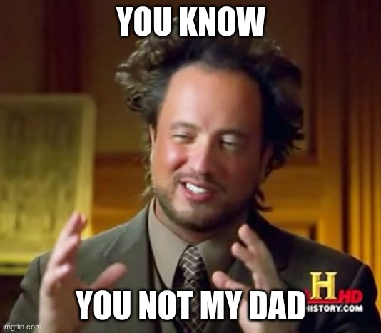Ancient Aliens Meme | YOU KNOW YOU NOT MY DAD | image tagged in memes,ancient aliens | made w/ Imgflip meme maker