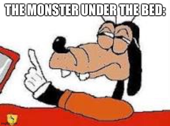 Gooby wait a sec | THE MONSTER UNDER THE BED: | image tagged in gooby wait a sec | made w/ Imgflip meme maker