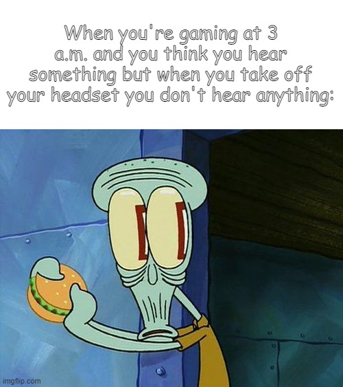 I'm scared to open the door | When you're gaming at 3 a.m. and you think you hear something but when you take off your headset you don't hear anything: | image tagged in scared squidward | made w/ Imgflip meme maker