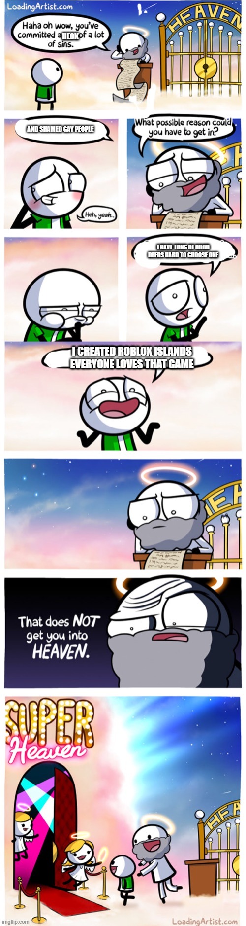 upvote if you agree (I DID NOT MAKE ROBLOX ISLANDS) | HECK; AND SHAMED GAY PEOPLE; I HAVE TONS OF GOOD DEEDS HARD TO CHOOSE ONE; I CREATED ROBLOX ISLANDS EVERYONE LOVES THAT GAME | image tagged in super heaven | made w/ Imgflip meme maker
