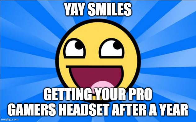 Happy Face | YAY SMILES; GETTING YOUR PRO GAMERS HEADSET AFTER A YEAR | image tagged in happy face | made w/ Imgflip meme maker