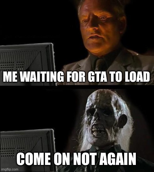 What happen to me every time to me | ME WAITING FOR GTA TO LOAD; COME ON NOT AGAIN | image tagged in memes,i'll just wait here | made w/ Imgflip meme maker