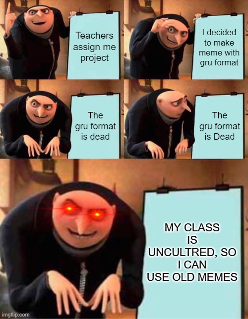 Teachers assign me project; I decided to make meme with gru format; The gru format is dead; The gru format is Dead; MY CLASS IS UNCULTRED, SO I CAN USE OLD MEMES | image tagged in memes,gru's plan | made w/ Imgflip meme maker