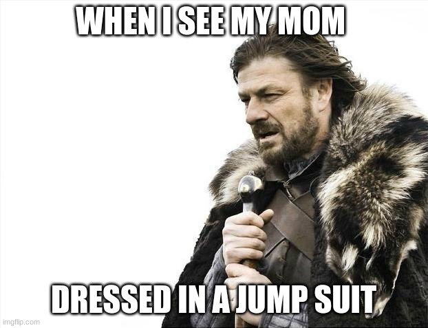 Brace Yourselves X is Coming | WHEN I SEE MY MOM; DRESSED IN A JUMP SUIT | image tagged in memes,brace yourselves x is coming | made w/ Imgflip meme maker
