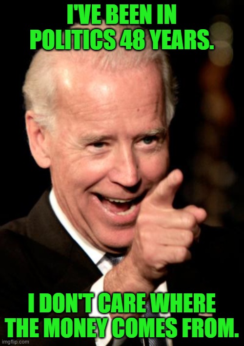Smilin Biden Meme | I'VE BEEN IN POLITICS 48 YEARS. I DON'T CARE WHERE THE MONEY COMES FROM. | image tagged in memes,smilin biden | made w/ Imgflip meme maker