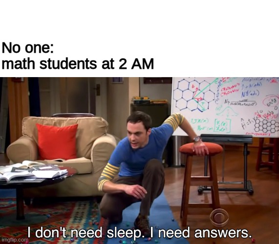 I Don't Need Sleep. I Need Answers | No one:
math students at 2 AM | image tagged in i don't need sleep i need answers,math,homework | made w/ Imgflip meme maker