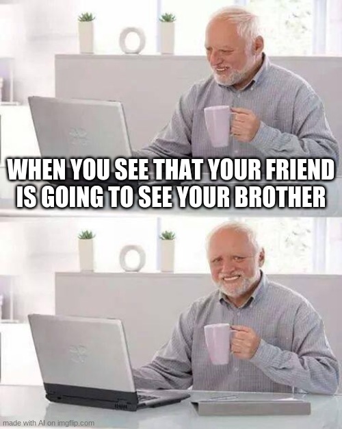 Hide the Pain Harold Meme | WHEN YOU SEE THAT YOUR FRIEND IS GOING TO SEE YOUR BROTHER | image tagged in memes,hide the pain harold | made w/ Imgflip meme maker