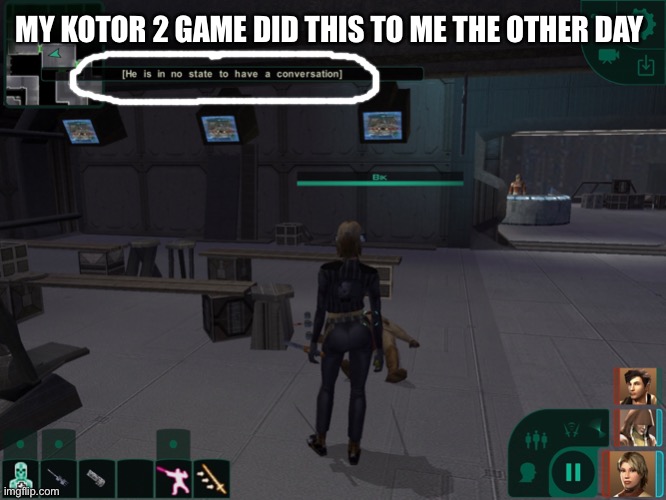 (He is in no state to have a conversation) lmfao | MY KOTOR 2 GAME DID THIS TO ME THE OTHER DAY | made w/ Imgflip meme maker