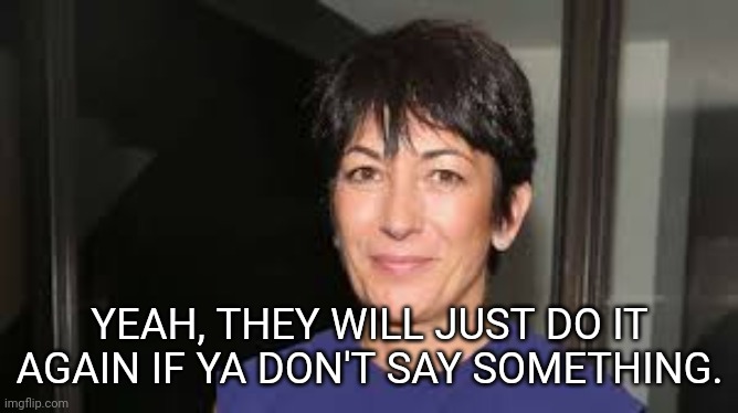 Ghislaine Maxwell | YEAH, THEY WILL JUST DO IT AGAIN IF YA DON'T SAY SOMETHING. | image tagged in ghislaine maxwell | made w/ Imgflip meme maker