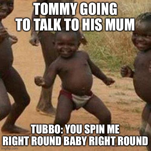 Third World Success Kid Meme | TOMMY GOING TO TALK TO HIS MUM; TUBBO: YOU SPIN ME RIGHT ROUND BABY RIGHT ROUND | image tagged in memes,third world success kid | made w/ Imgflip meme maker