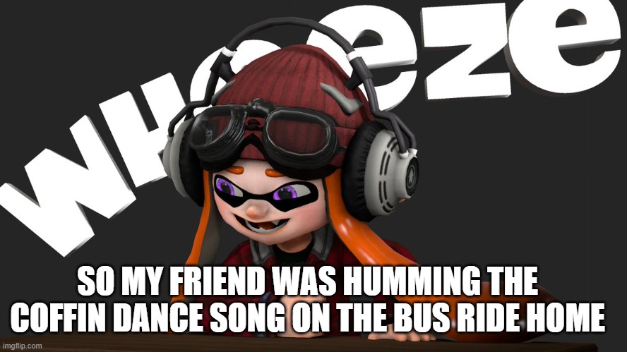 meggy wheezing | SO MY FRIEND WAS HUMMING THE COFFIN DANCE SONG ON THE BUS RIDE HOME | image tagged in meggy wheezing | made w/ Imgflip meme maker